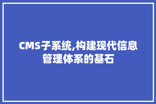 CMS子系统,构建现代信息管理体系的基石