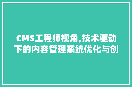 CMS工程师视角,技术驱动下的内容管理系统优化与创新