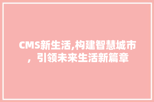 CMS新生活,构建智慧城市，引领未来生活新篇章