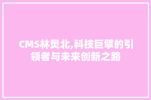 CMS林炅北,科技巨擘的引领者与未来创新之路