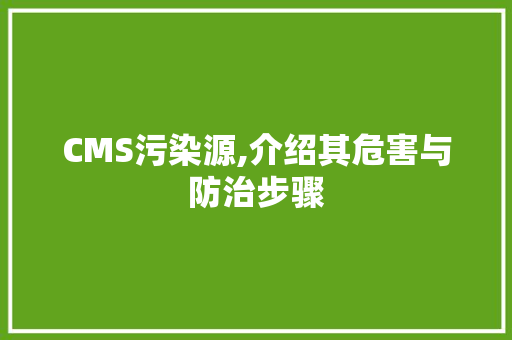 CMS污染源,介绍其危害与防治步骤