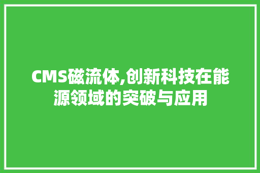 CMS磁流体,创新科技在能源领域的突破与应用