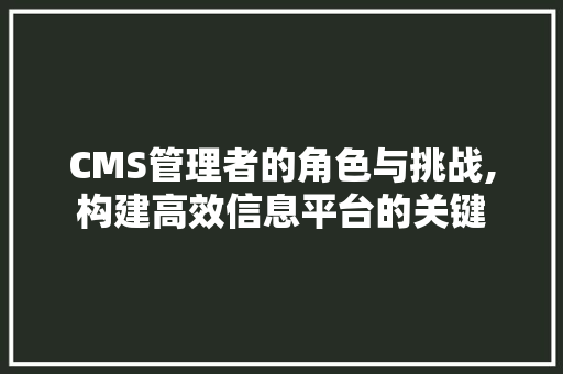 CMS管理者的角色与挑战,构建高效信息平台的关键