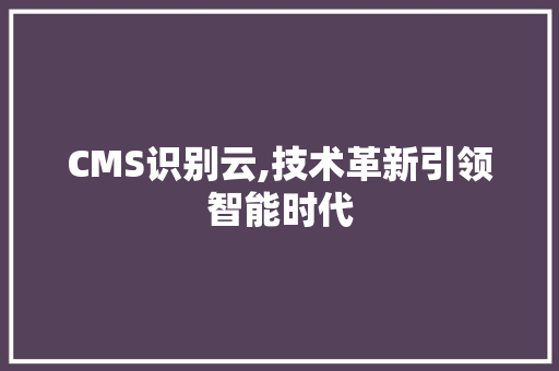 CMS识别云,技术革新引领智能时代