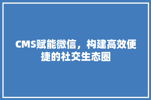 CMS赋能微信，构建高效便捷的社交生态圈