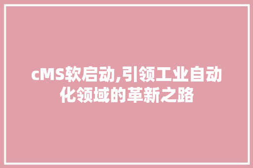 cMS软启动,引领工业自动化领域的革新之路