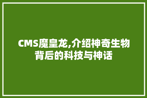 CMS魔皇龙,介绍神奇生物背后的科技与神话