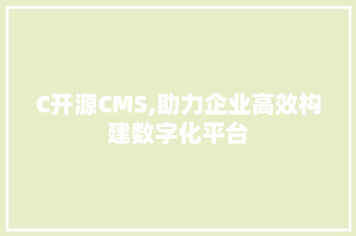 C开源CMS,助力企业高效构建数字化平台