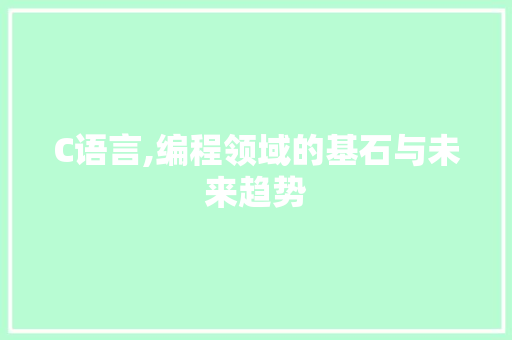 C语言,编程领域的基石与未来趋势