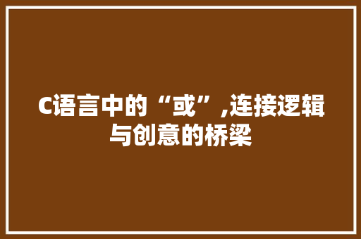 C语言中的“或”,连接逻辑与创意的桥梁 Web前端