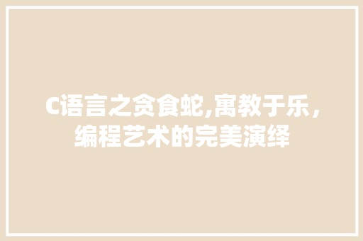 C语言之贪食蛇,寓教于乐，编程艺术的完美演绎