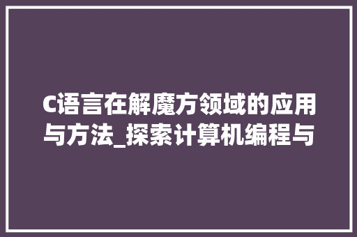C语言在解魔方领域的应用与方法_探索计算机编程与智力游戏的完美融合