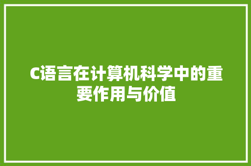 C语言在计算机科学中的重要作用与价值