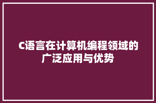 C语言在计算机编程领域的广泛应用与优势