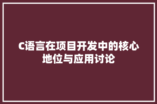 C语言在项目开发中的核心地位与应用讨论