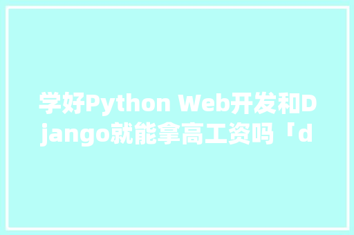 学好Python Web开发和Django就能拿高工资吗「django的数据库」 Web前端