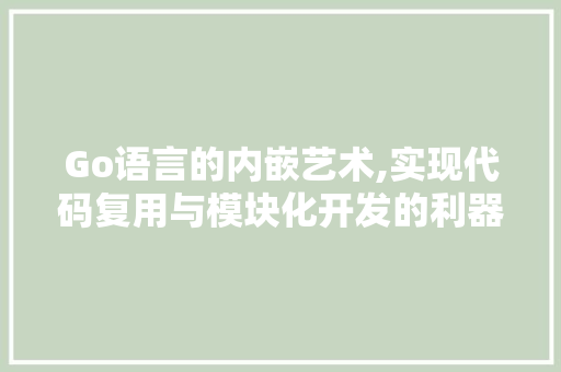 Go语言的内嵌艺术,实现代码复用与模块化开发的利器