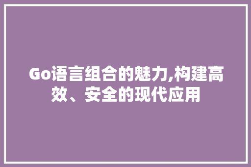 Go语言组合的魅力,构建高效、安全的现代应用