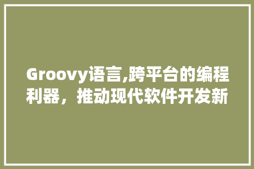 Groovy语言,跨平台的编程利器，推动现代软件开发新潮流 Web前端