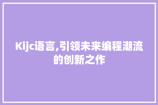 Kijc语言,引领未来编程潮流的创新之作