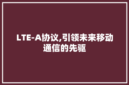 LTE-A协议,引领未来移动通信的先驱