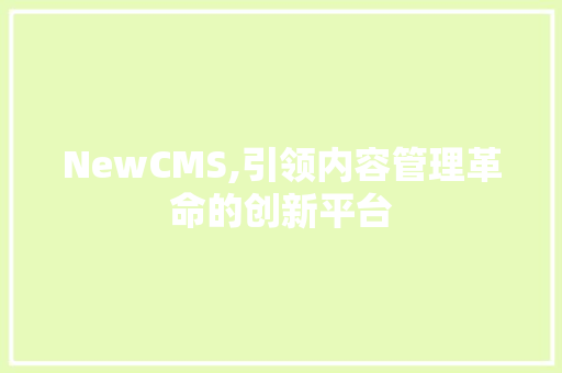 NewCMS,引领内容管理革命的创新平台
