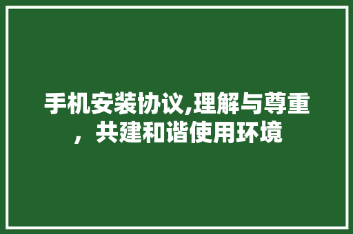手机安装协议,理解与尊重，共建和谐使用环境