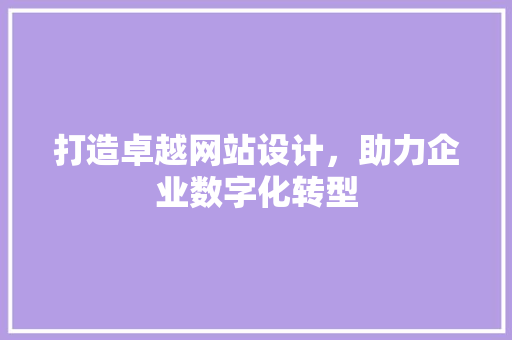 打造卓越网站设计，助力企业数字化转型