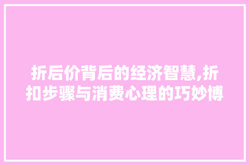 折后价背后的经济智慧,折扣步骤与消费心理的巧妙博弈