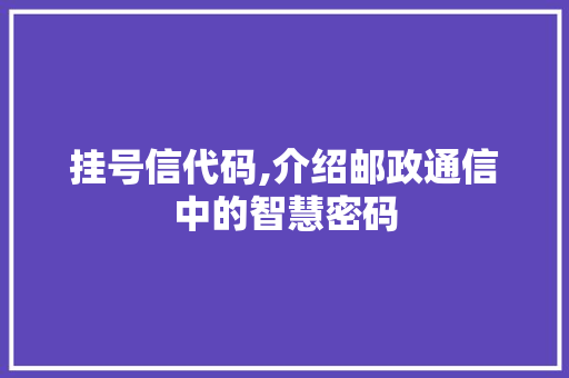 挂号信代码,介绍邮政通信中的智慧密码