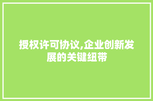 授权许可协议,企业创新发展的关键纽带