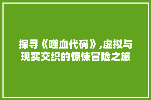探寻《噬血代码》,虚拟与现实交织的惊悚冒险之旅