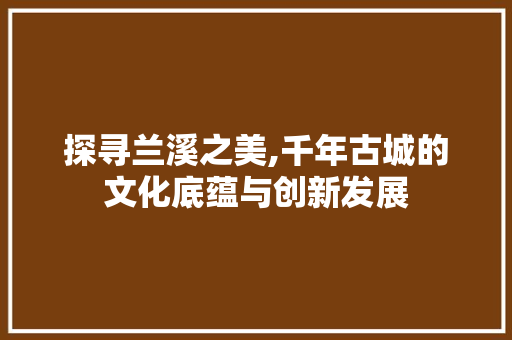 探寻兰溪之美,千年古城的文化底蕴与创新发展