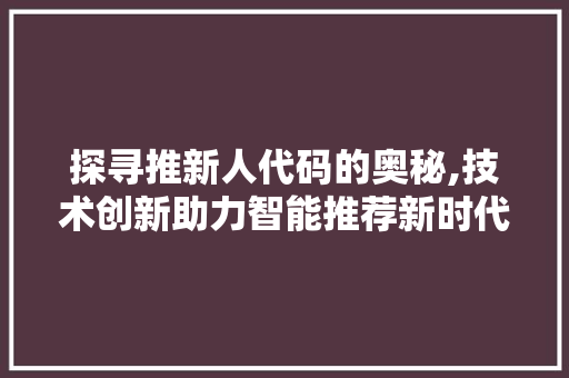 探寻推新人代码的奥秘,技术创新助力智能推荐新时代