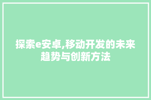 探索e安卓,移动开发的未来趋势与创新方法