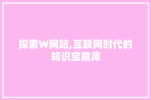 探索W网站,互联网时代的知识宝藏库