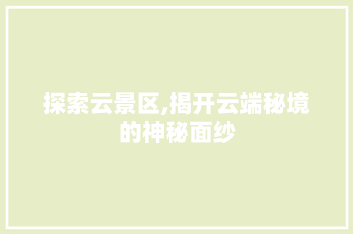 探索云景区,揭开云端秘境的神秘面纱