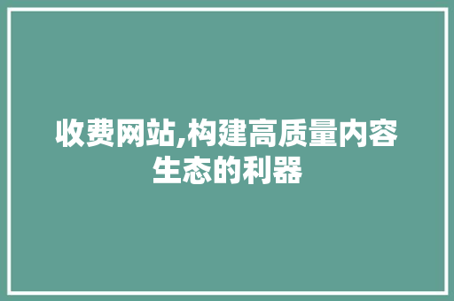 收费网站,构建高质量内容生态的利器