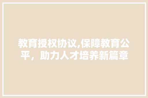 教育授权协议,保障教育公平，助力人才培养新篇章