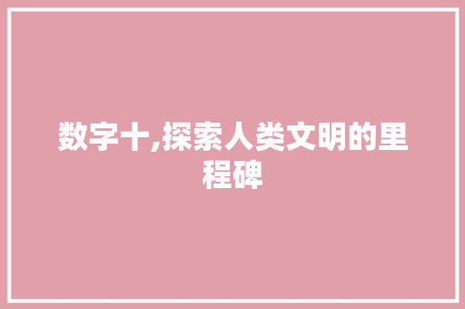 数字十,探索人类文明的里程碑