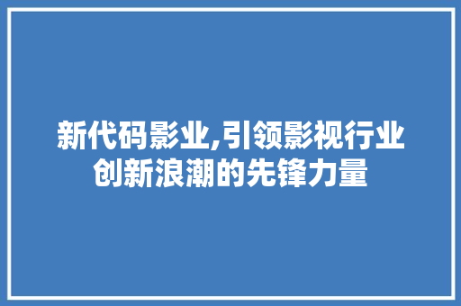 新代码影业,引领影视行业创新浪潮的先锋力量