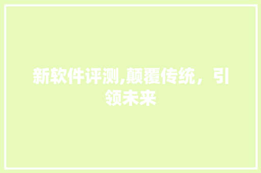 新软件评测,颠覆传统，引领未来 Web前端