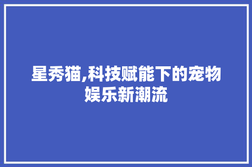 星秀猫,科技赋能下的宠物娱乐新潮流 服务器/数据库