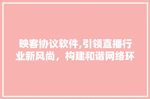 映客协议软件,引领直播行业新风尚，构建和谐网络环境 友链在线