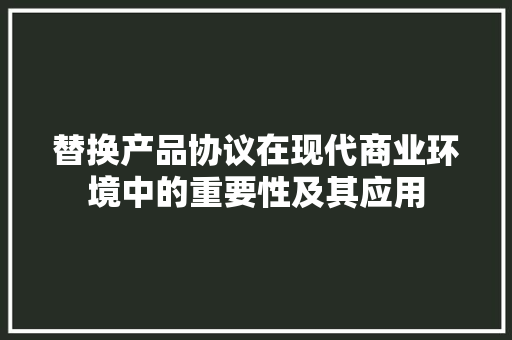 替换产品协议在现代商业环境中的重要性及其应用