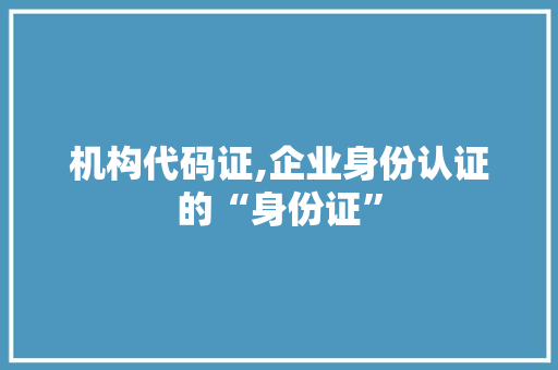 机构代码证,企业身份认证的“身份证” WordPress教程