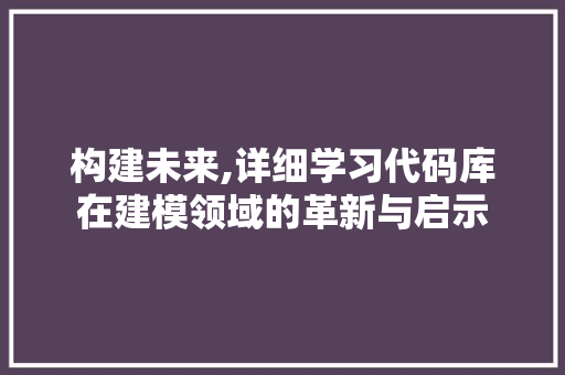 构建未来,详细学习代码库在建模领域的革新与启示 建站教程