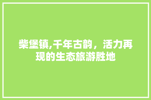 柴堡镇,千年古韵，活力再现的生态旅游胜地