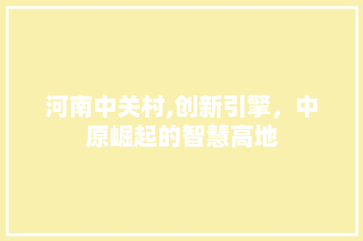 河南中关村,创新引擎，中原崛起的智慧高地 建站教程
