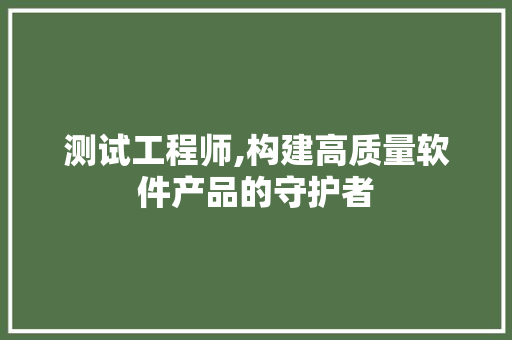 测试工程师,构建高质量软件产品的守护者